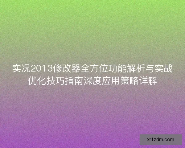 实况2013修改器全方位功能解析与实战优化技巧指南深度应用策略详解